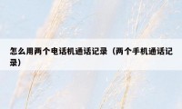 怎么用两个电话机通话记录（两个手机通话记录）