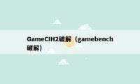 GameCIH2破解（gamebench破解）