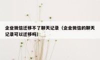 企业微信迁移不了聊天记录(企业微信的聊天记录可以迁移吗)