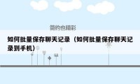 如何批量保存聊天记录(如何批量保存聊天记录到手机)