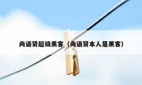 尚语贤超级黑客(尚语贤本人是黑客)
