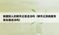 截图别人的聊天记录违法吗(聊天记录截图发朋友圈违法吗)