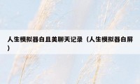 人生模拟器白且美聊天记录(人生模拟器白屏)