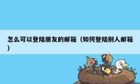 怎么可以登陆朋友的邮箱（如何登陆别人邮箱）