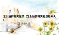 怎么加群聊天记录(怎么加群聊天记录给别人)