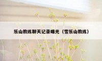 乐山教练聊天记录曝光(雪乐山教练)