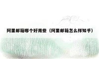 阿里邮箱哪个好用些(阿里邮箱怎么样知乎)