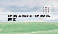 华为p9plus通话记录(华为p9通话记录设置)