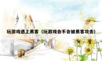 玩游戏遇上黑客(玩游戏会不会被黑客攻击)