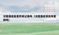 汉庭酒店能查开房记录吗（汉庭酒店派出所查房吗）