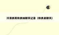 冷漠表哥和表妹聊天记录(和表弟聊天)