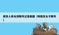 陌生人和女孩聊天记录截图（和陌生女子聊天）