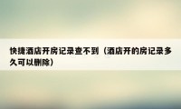 快捷酒店开房记录查不到（酒店开的房记录多久可以删除）