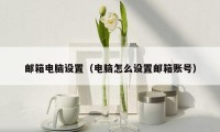 邮箱电脑设置(电脑怎么设置邮箱账号)