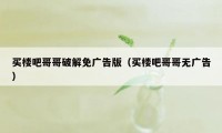 买楼吧哥哥破解免广告版（买楼吧哥哥无广告）