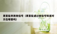 黑客能利用微信号（黑客能通过微信号知道对方在哪里吗）
