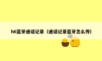 h6蓝牙通话记录(通话记录蓝牙怎么传)