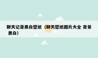 聊天记录黑白壁纸(聊天壁纸图片大全 背景 黑白)