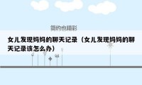 女儿发现妈妈的聊天记录(女儿发现妈妈的聊天记录该怎么办)