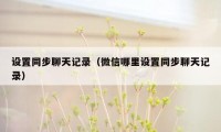 设置同步聊天记录(微信哪里设置同步聊天记录)
