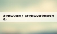 清空聊天记录删了(清空聊天记录会删除文件吗)