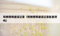 和刚视频通话记录(和刚视频通话记录能查到吗)