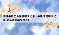 清理手机怎么保留聊天记录(手机清理聊天记录,怎么清能减少内存)
