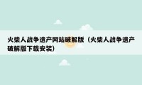 火柴人战争遗产网站破解版(火柴人战争遗产破解版下载安装)