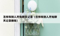 怎样和别人开始聊天记录(怎样和别人开始聊天记录删除)
