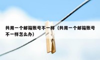 共用一个邮箱账号不一样(共用一个邮箱账号不一样怎么办)