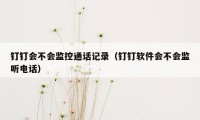 钉钉会不会监控通话记录(钉钉软件会不会监听电话)