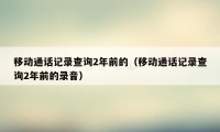 移动通话记录查询2年前的(移动通话记录查询2年前的录音)