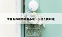 主角叫石峰的黑客小说(小说人物石峰)