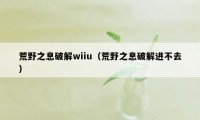 荒野之息破解wiiu(荒野之息破解进不去)