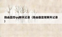 路由监控qq聊天记录(路由器监视聊天记录)