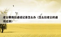 老公要我拉通话记录怎么办(怎么拉老公的通话记录)