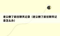 老公删了前任聊天记录(老公删了前任聊天记录怎么办)