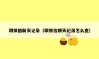 跟微信聊天记录(跟微信聊天记录怎么查)