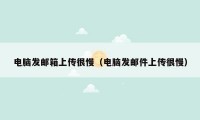 电脑发邮箱上传很慢(电脑发邮件上传很慢)