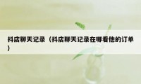 抖店聊天记录(抖店聊天记录在哪看他的订单)