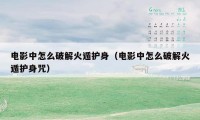 电影中怎么破解火遁护身(电影中怎么破解火遁护身咒)