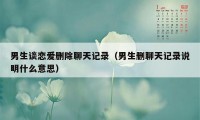 男生谈恋爱删除聊天记录(男生删聊天记录说明什么意思)