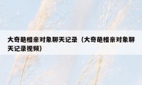 大奇葩相亲对象聊天记录(大奇葩相亲对象聊天记录视频)