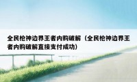 全民枪神边界王者内购破解(全民枪神边界王者内购破解直接支付成功)