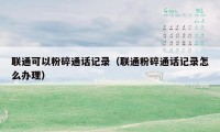 联通可以粉碎通话记录(联通粉碎通话记录怎么办理)