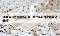 用什么符号查聊天记录(用什么符号查聊天记录呢)
