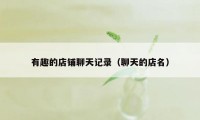 有趣的店铺聊天记录(聊天的店名)