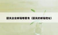 韶关企业邮箱哪里有(韶关的邮箱地址)