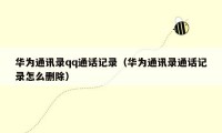 华为通讯录qq通话记录(华为通讯录通话记录怎么删除)