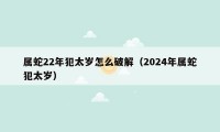 属蛇22年犯太岁怎么破解(2024年属蛇犯太岁)